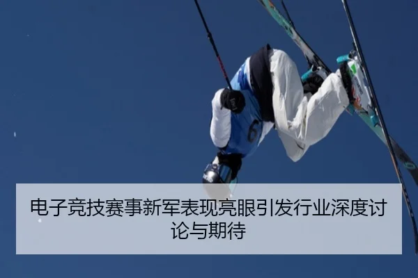 电子竞技赛事新军表现亮眼引发行业深度讨论与期待